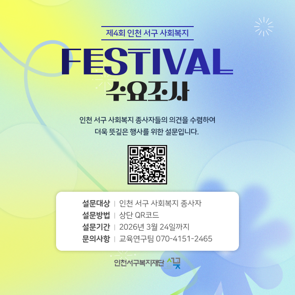 제4회 인천 서구 사회복지 FESTIVAL 수요조사
인천 서구 사회복지 종사자들의 의견을 수렴하여 더욱 뜻깊은 행사를 위한 설문입니다.
설문대상  |  인천 서구 사회복지 종사자
설문방법  |  상단 QR코드
설문기간  |  2026년 3월 24일까지
문의사항  |  교육연구팀 070-4151-2465
인천서구복지재단